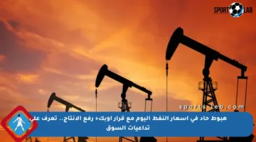 هبوط حاد في أسعار النفط اليوم مع قرار أوبك+ رفع الإنتاج.. تعرف على تداعيات السوق